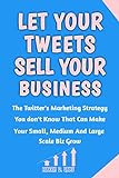 LET YOUR TWEETS SELL YOUR BUSINESS: The Twitter's Marketing Strategy You Don't know Your Small, Medium and Large Scale Biz to Grow (English Edition)