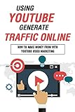 Using Youtube To Generate Traffic Online: How To Make Money From With Youtube Video Marketing: Get More Youtube Traffic (English Edition)