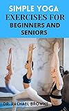 Simple Yoga Exercise For Beginners and Seniors: The Effective Guide to Increase Flexibility, Keep You Energized, and Live an Active Lifestyle (English Edition)
