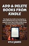 ADD & DELETE BOOKS FROM KINDLE: The Simple User Guide to Learning how to Delete/Add Books from Your Amazon Kindle using the Latest Tips & Tricks to help ... out of Your Kindle Device (English Edition)