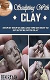 SCULPTING WITH CLAY: Step By Step Guide and Tips on How to Sculpture With Clay (English Edition)