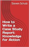 How to Write a Case Study Report: Knowledge for Action (English Edition)