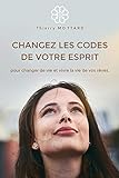 CHANGEZ LES CODES DE VOTRE ESPRIT pour changer de vie et vivre la vie de vos rêves (French Edition)