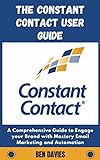 The Constant Contact User Guide : A Comprehensive Guide to Engage your Brand with Mastery Email Marketing and Automation (English Edition)