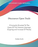 Discourses Upon Trade: Principally Directed To The Cases Of The Interest, Coynage, Clipping and Increase Of Money