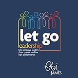 Let Go Leadership: How Inclusive Leaders Share Power to Drive High Performance