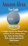 Amazon Alexa User Guide: A Complete Step By Step Manual Setup and How to Use Amazon Alexa, Tips, Tricks, On Your iPhone, iPad, Android, And Your PC With Pictures (English Edition)
