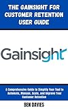 The Gainsight for Customer Retention User Guide: A Comprehensive Guide to Simplify Your Tool to Automate, Manage, Scale, and Improve Your Customer Retention (English Edition)