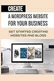 Create A WordPress Website For Your Business: Get Started Creating Websites And Blogs: Wordpress For Beginners 2021