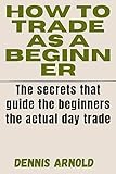 HOW TO TRADE AS A BEGINNER: The secrets that guide the beginners the actual day trade (English Edition)