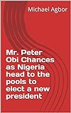 Mr. Peter Obi Chances as Nigeria head to the pools to elect a new president (English Edition)