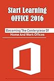 Start Learning Office 2016: Becoming The Centerpiece Of Home And Work Offices (English Edition)