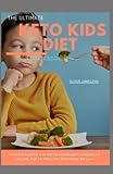 THE ULTIMATE KETO KID DIET COOKBOOK: A Practical Guide For Kids And Parents,Ketogenic Cookbook For Low Carb, High-Fat Meals Your Whole Family Will Love!