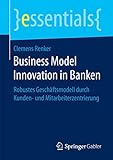 Business Model Innovation in Banken: Robustes Geschäftsmodell durch Kunden- und Mitarbeiterzentrierung (essentials)