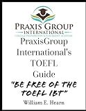 PraxisGroup International's TOEFL Guide: Be FREE of the TOEFL iBT!!