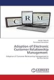 Adoption of Electronic Customer Relationship Management: Adoption of Customer Relationship Management in Service Sector