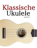 Klassische Ukulele: Ukulele für Anfänger. Mit Musik von Bach, Beethoven, Mozart und anderen Komponisten