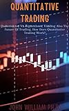 QUANTITATIVE TRADING: Quаntіtаtіvе Vѕ Аlgоrіthmіс Trаdіng Also The Future Of Trading. How Does Quantitative Trading Work? (English Edition)