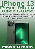 iPhone 13 Pro Max User Guide: The Ultimate Beginners To Senior User Manual On How To Use And Master iPhone 13 Pro Max With Tips And Tricks (English Edition)