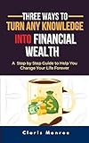 Three Ways to Turn Any Knowledge into Financial Wealth: Step by Step Guide to Help You Change Your Life Forever (English Edition)