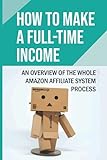 How To Make A Full-Time Income: An Overview Of The Whole Amazon Affiliate System Process: Review And Recommend A Product
