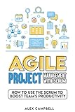 Agile Project Management with Scrum: How to Use the Scrum to Boost a Team’s Productivity