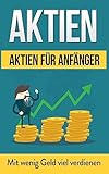 Aktien: Aktien für Anfänger: Mit wenig Geld viel verdienen (Aktien Bücher, Band 1)