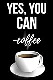 Yes, You Can - Coffee: Cute Journal / Notebook / Notepad / Diary, Funny Gifts For Coffee Lovers