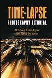 Time-Lapse Photography Tutorial: All About Time-Lapse You Need To Know
