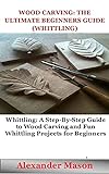 WOOD CARVING: THE ULTIMATE BEGINNERS GUIDE (WHITTLING): WHITTLING: A STEP-BY-STEP GUIDE TO WOOD CARVING AND FUN WHITTLING PROJECTS FOR BEGINNERS (English Edition)