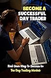 Become A Successful Day Trader: Find Your Way To Success In The Day Trading Market (English Edition)