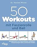 50 Workouts mit Faszienrolle und Ball: Beweglichkeit und Faszienfitness verbessern, Verspannungen lösen, Schmerzen lindern