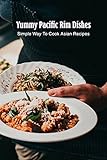 Yummy Pacific Rim Dishes: Simple Way To Cook Asian Recipes (English Edition)