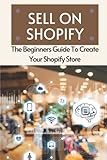 Sell On Shopify: The Beginners Guide To Create Your Shopify Store: Effective Ways To Make Money Online