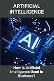 Artificial Intelligence: How Is Artificial Intelligence Used In Business? (English Edition)