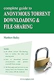 Complete Guide to Anonymous Torrent Downloading and File-sharing: A practical, step-by-step guide on how to protect your Internet privacy and anonymity both online and offline while torrenting
