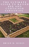 THE ULTIMATE GUIDE TO RAISED BED AND CONTAINER GARDENING : The Essential Tips On How To Grow Flowers and Vegetables in Raised Beds And container for a Successful Garden (English Edition)