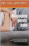 Managing pelvic pain: Ultimate Guide On Managing Pelvic Pain (Everything You Need To Know About Pelvic Pain) (English Edition)