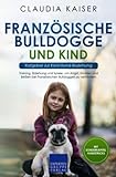 Französische Bulldogge und Kind - Ratgeber zur Kind-Hund-Beziehung: Training, Erziehung und Spiele, um Angst, Knurren und Beißen bei Französischen Bulldoggen zu verhindern