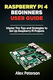 Raspberry Pi 4 Beginners User Guide: Master The Tips and Strategies to Set Up Raspberry Pi Projects (English Edition)