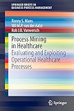 Process Mining in Healthcare: Evaluating and Exploiting Operational Healthcare Processes (SpringerBriefs in Business Process Management)