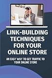 Link-Building Techniques For Your Online Store: An Easy Way To Get Traffic To Your Online Store: Get Traffic To Your Online Store