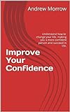 Improve Your Confidence: Quick and easy steps to change your life, making you a more confident person and succeed in life. (English Edition)