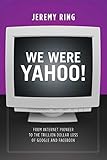 We Were Yahoo!: From Internet Pioneer to the Trillion Dollar Loss of Google and Facebook