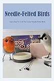 Needle-Felted Birds: Learn How To Craft The Cutest Needle-Felted Birds: Techniques and Projects for Needle-Felted Birds (English Edition)