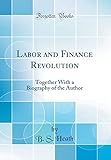 Labor and Finance Revolution: Together With a Biography of the Author (Classic Reprint)
