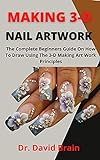 Making 3-D Nail Artwork : The Complete Beginners Guide On How To Draw Using The Making 3-D Nail Artwork Principles (English Edition)