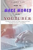 How To Make Money As A YouTuber: Turning Your Passion Into Profit: Unleash Your Inner YouTuber And Cash In On Creativity: How To Make Money On YouTube: The Irrefutable YouTube Secrets Formula