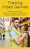 Trading Video Games: Make it Your Business. Beginners’ Guide for Professionally Trading Wholesale Video Games. (English Edition)