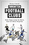 Forgotten Football Clubs: Fifty Teams Across the World, Gone but Never Forgotten